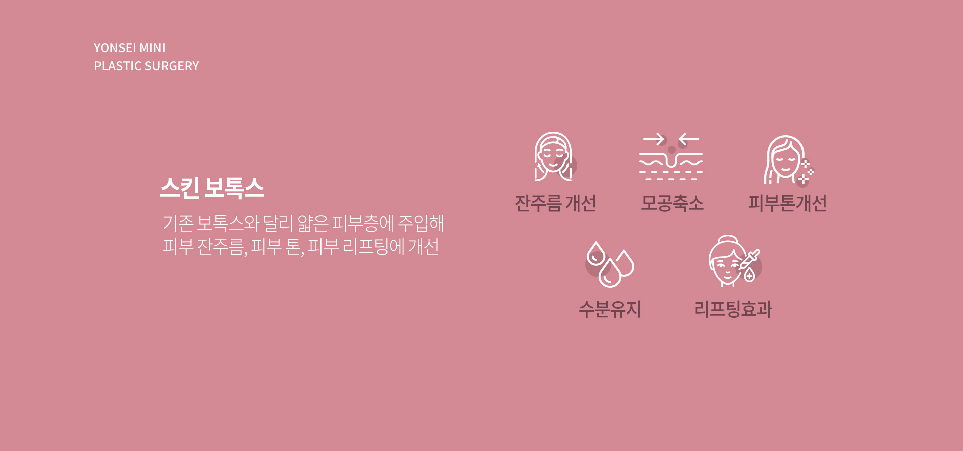 스킨 보톡스 - 기존 보톡스와 달리 얇은 피부층에 주입해 피부 잔주름, 피부 톤, 피부 리프팅에 개선. 잔주름 개선, 모공 축소, 피부톤 개선, 수분 유지, 리프팅 효과